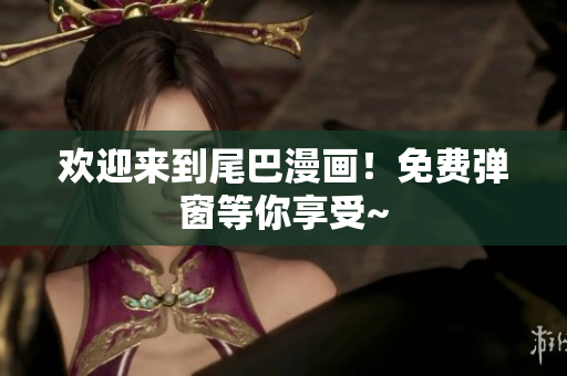 欢迎来到尾巴漫画！免费弹窗等你享受~