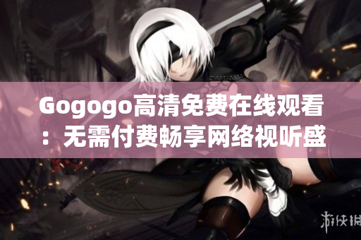 Gogogo高清免费在线观看：无需付费畅享网络视听盛宴