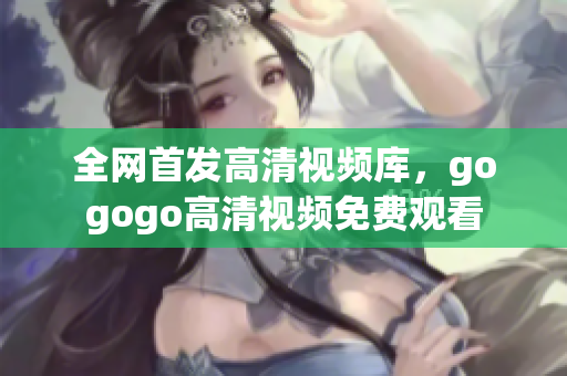 全网首发高清视频库，gogogo高清视频免费观看