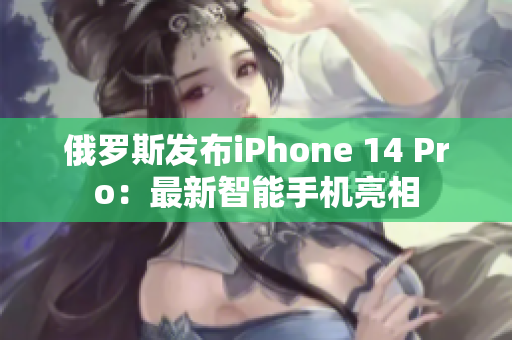 俄罗斯发布iPhone 14 Pro：最新智能手机亮相