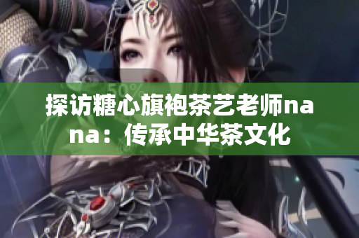 探访糖心旗袍茶艺老师nana：传承中华茶文化