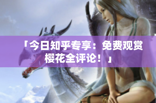 「今日知乎专享：免费观赏樱花全评论！」