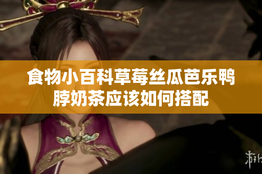 食物小百科草莓丝瓜芭乐鸭脖奶茶应该如何搭配