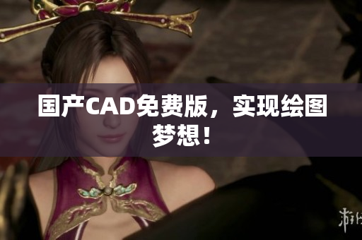 国产CAD免费版，实现绘图梦想！