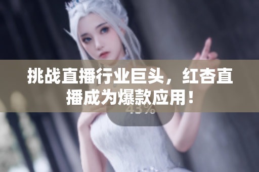 挑战直播行业巨头，红杏直播成为爆款应用！