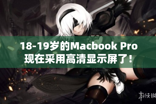 18-19岁的Macbook Pro现在采用高清显示屏了！
