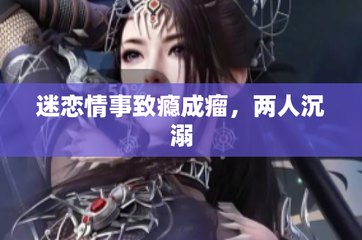 迷恋情事致瘾成瘤，两人沉溺