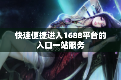 快速便捷进入1688平台的入口一站服务