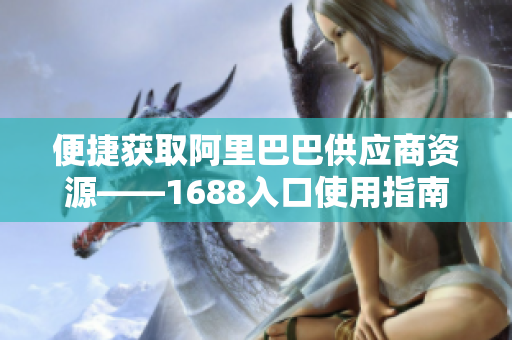 便捷获取阿里巴巴供应商资源——1688入口使用指南