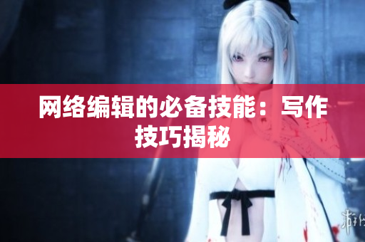 网络编辑的必备技能：写作技巧揭秘