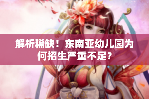 解析稀缺！东南亚幼儿园为何招生严重不足？