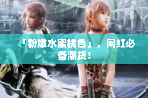 「粉嫩水蜜桃色」，网红必备潮货！