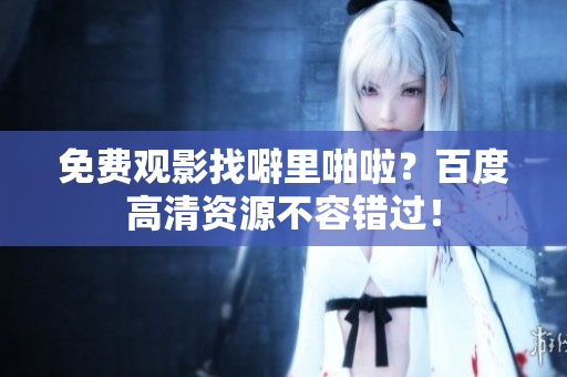 免费观影找噼里啪啦？百度高清资源不容错过！