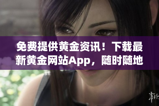 免费提供黄金资讯！下载最新黄金网站App，随时随地获取市场动态