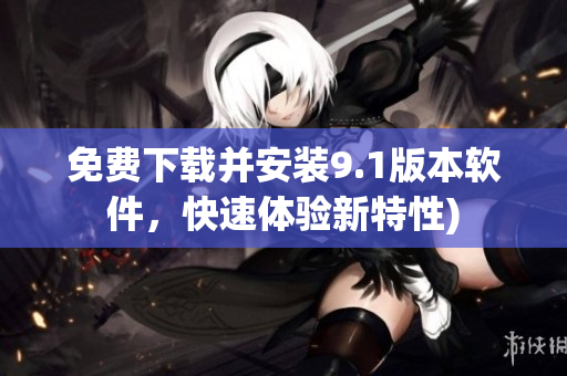 免费下载并安装9.1版本软件，快速体验新特性)