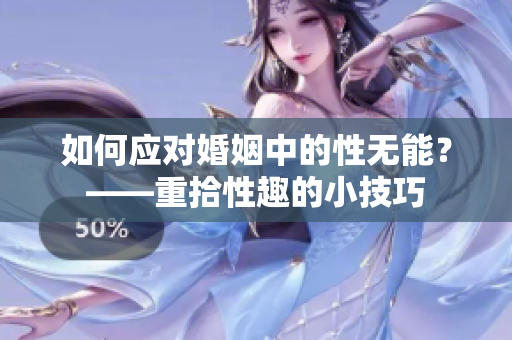 如何应对婚姻中的性无能？——重拾性趣的小技巧