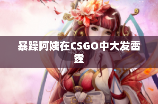 暴躁阿姨在CSGO中大发雷霆
