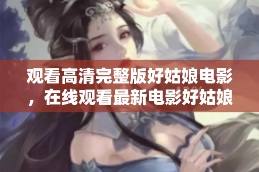 观看高清完整版好姑娘电影，在线观看最新电影好姑娘!