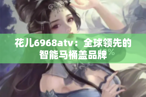 花儿6968atv：全球领先的智能马桶盖品牌