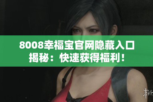 8008幸福宝官网隐藏入口揭秘：快速获得福利！