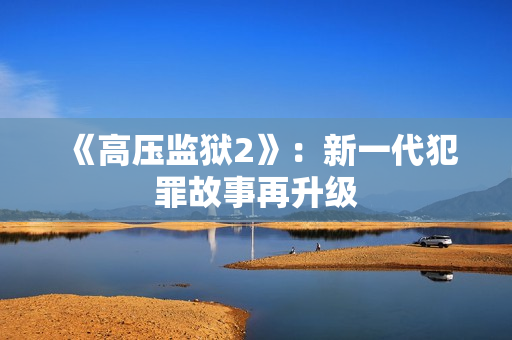 《高压监狱2》：新一代犯罪故事再升级
