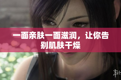 一面亲肤一面滋润，让你告别肌肤干燥