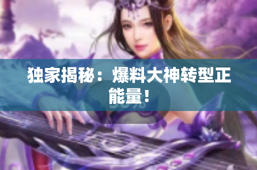 独家揭秘：爆料大神转型正能量！