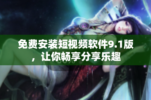 免费安装短视频软件9.1版，让你畅享分享乐趣