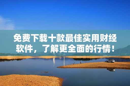 免费下载十款最佳实用财经软件，了解更全面的行情！