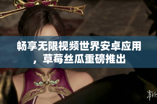 畅享无限视频世界安卓应用，草莓丝瓜重磅推出