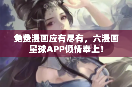 免费漫画应有尽有，六漫画星球APP倾情奉上！