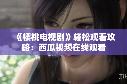 《樱桃电视剧》轻松观看攻略：西瓜视频在线观看