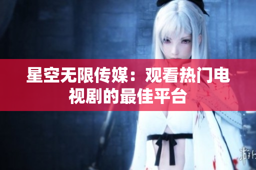星空无限传媒：观看热门电视剧的最佳平台
