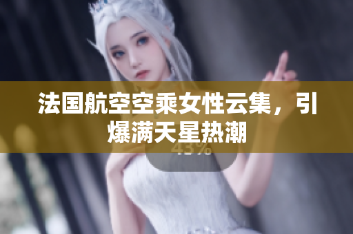 法国航空空乘女性云集，引爆满天星热潮