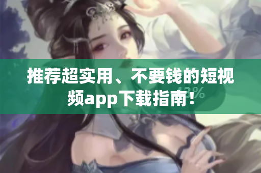 推荐超实用、不要钱的短视频app下载指南！