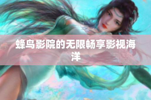 蜂鸟影院的无限畅享影视海洋