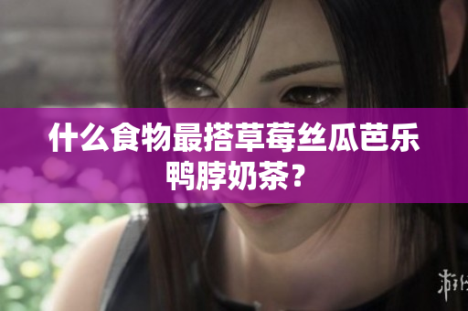 什么食物最搭草莓丝瓜芭乐鸭脖奶茶？