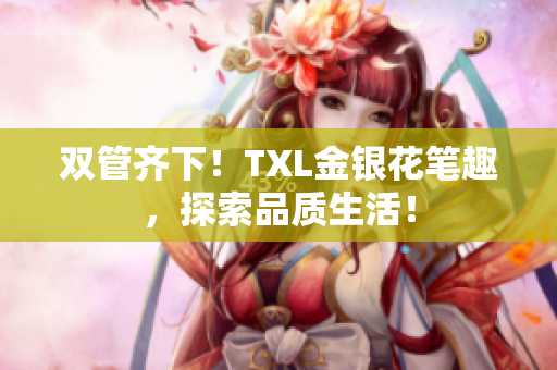 双管齐下！TXL金银花笔趣，探索品质生活！