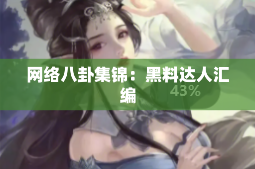 网络八卦集锦：黑料达人汇编