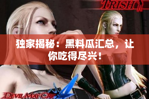 独家揭秘：黑料瓜汇总，让你吃得尽兴！