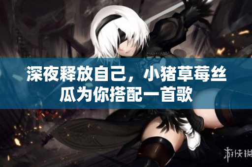 深夜释放自己，小猪草莓丝瓜为你搭配一首歌