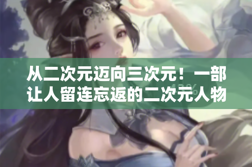 从二次元迈向三次元！一部让人留连忘返的二次元人物漫画