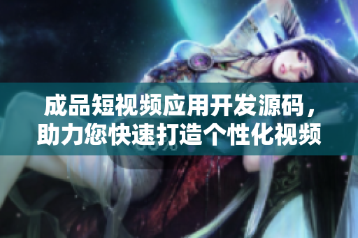 成品短视频应用开发源码，助力您快速打造个性化视频APP！