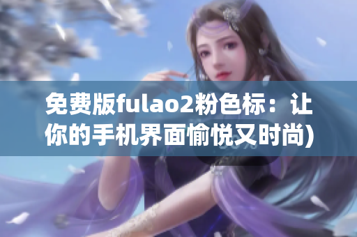 免费版fulao2粉色标：让你的手机界面愉悦又时尚)