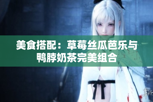 美食搭配：草莓丝瓜芭乐与鸭脖奶茶完美组合