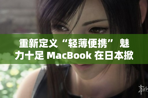 重新定义“轻薄便携” 魅力十足 MacBook 在日本掀起购买热潮