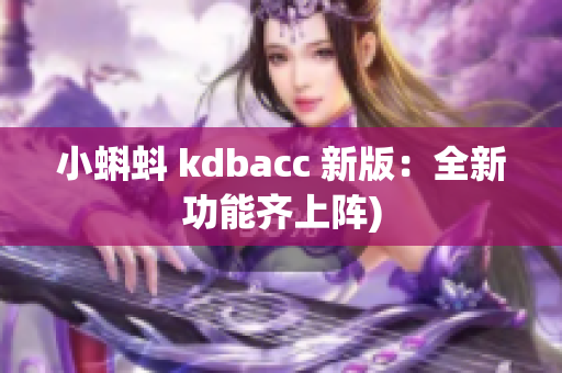 小蝌蚪 kdbacc 新版：全新功能齐上阵)