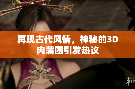 再现古代风情，神秘的3D肉蒲团引发热议