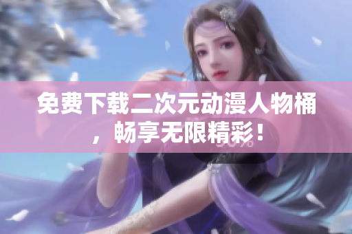 免费下载二次元动漫人物桶，畅享无限精彩！