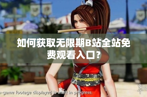 如何获取无限期B站全站免费观看入口？